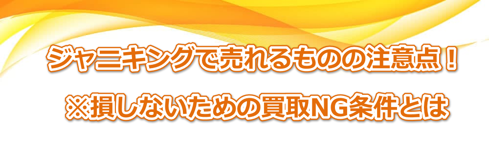ジャニキングで売れるものの注意点!※損しないための買取NG条件とは